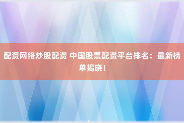 配资网络炒股配资 中国股票配资平台排名：最新榜单揭晓！