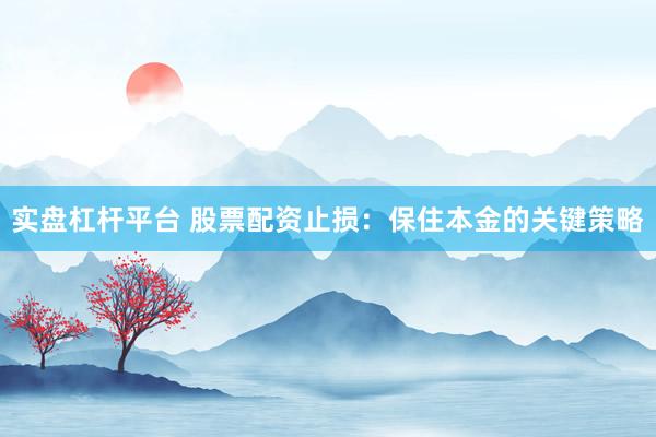 实盘杠杆平台 股票配资止损：保住本金的关键策略