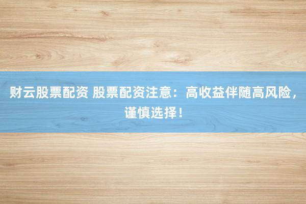 财云股票配资 股票配资注意：高收益伴随高风险，谨慎选择！