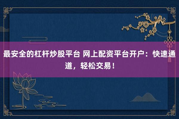 最安全的杠杆炒股平台 网上配资平台开户：快速通道，轻松交易！