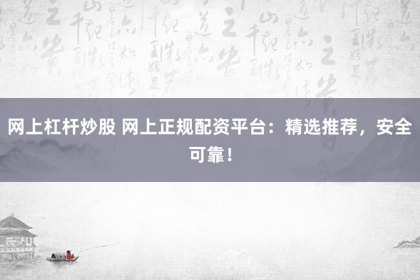 网上杠杆炒股 网上正规配资平台：精选推荐，安全可靠！