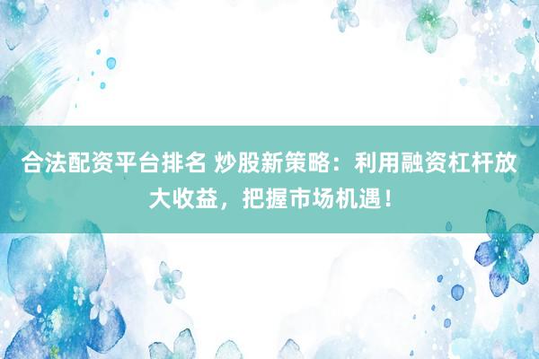 合法配资平台排名 炒股新策略：利用融资杠杆放大收益，把握市场机遇！