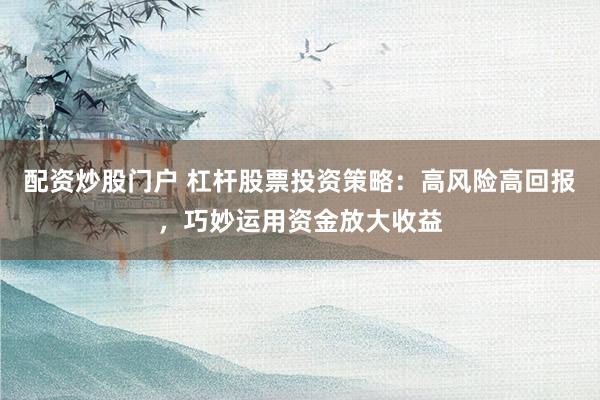 配资炒股门户 杠杆股票投资策略：高风险高回报，巧妙运用资金放大收益