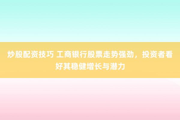 炒股配资技巧 工商银行股票走势强劲，投资者看好其稳健增长与潜力