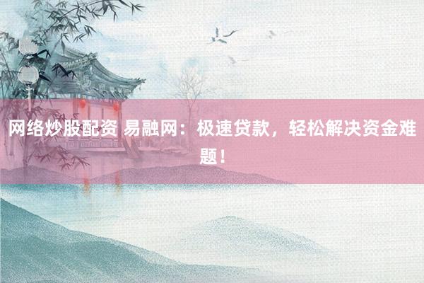 网络炒股配资 易融网：极速贷款，轻松解决资金难题！