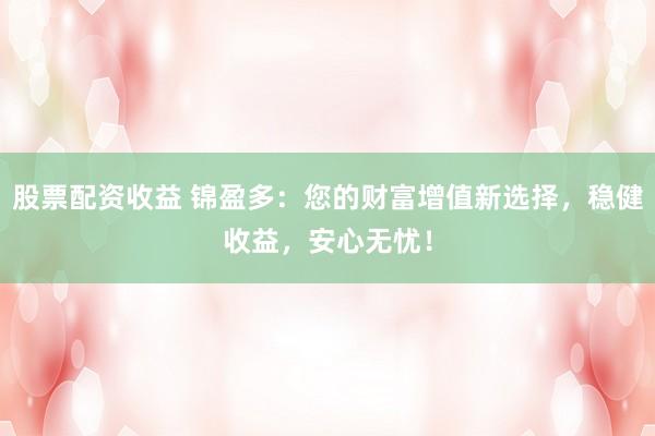 股票配资收益 锦盈多：您的财富增值新选择，稳健收益，安心无忧！