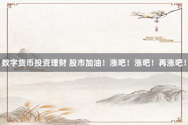 数字货币投资理财 股市加油！涨吧！涨吧！再涨吧！