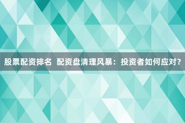 股票配资排名  配资盘清理风暴：投资者如何应对？