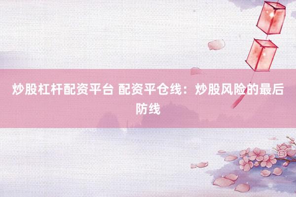 炒股杠杆配资平台 配资平仓线：炒股风险的最后防线