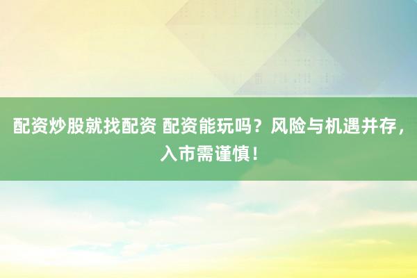 配资炒股就找配资 配资能玩吗？风险与机遇并存，入市需谨慎！