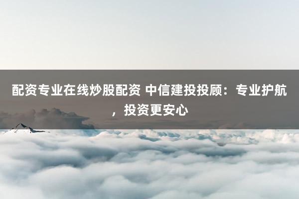 配资专业在线炒股配资 中信建投投顾：专业护航，投资更安心