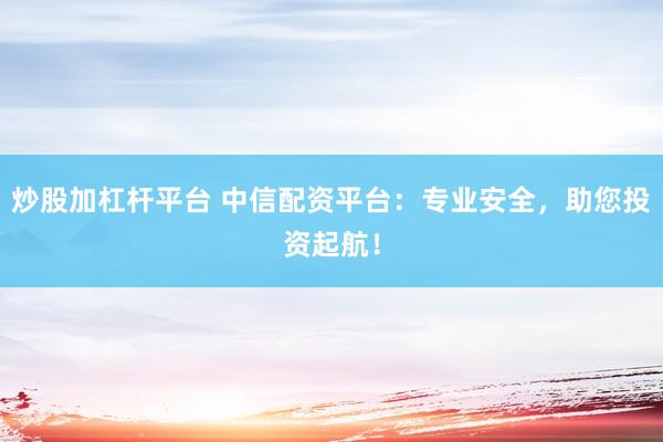 炒股加杠杆平台 中信配资平台：专业安全，助您投资起航！