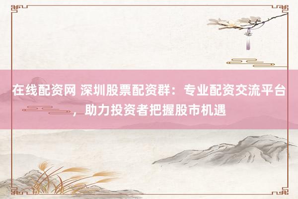 在线配资网 深圳股票配资群：专业配资交流平台，助力投资者把握股市机遇