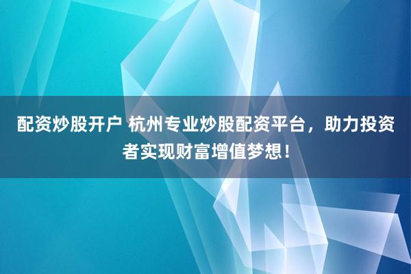 配资炒股开户 杭州专业炒股配资平台，助力投资者实现财富增值梦想！