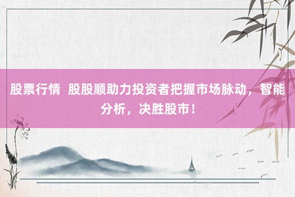 股票行情  股股顺助力投资者把握市场脉动，智能分析，决胜股市！