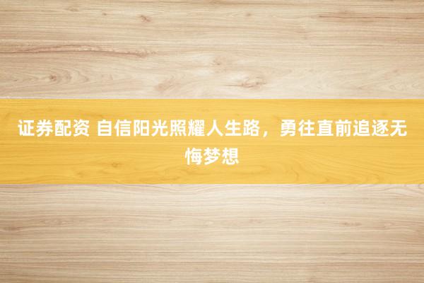 证券配资 自信阳光照耀人生路，勇往直前追逐无悔梦想