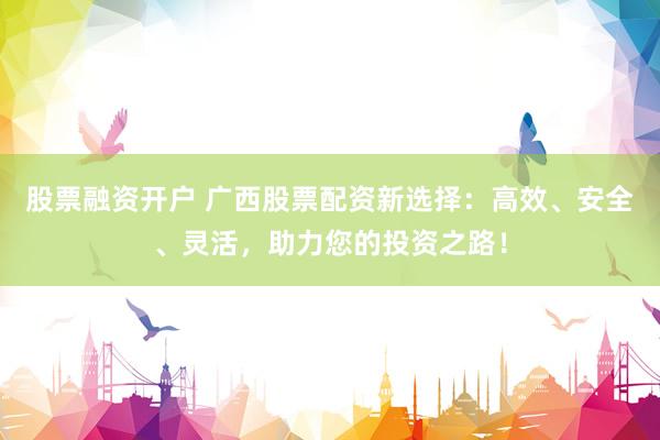 股票融资开户 广西股票配资新选择：高效、安全、灵活，助力您的投资之路！