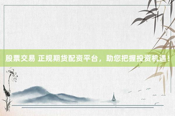 股票交易 正规期货配资平台，助您把握投资机遇！