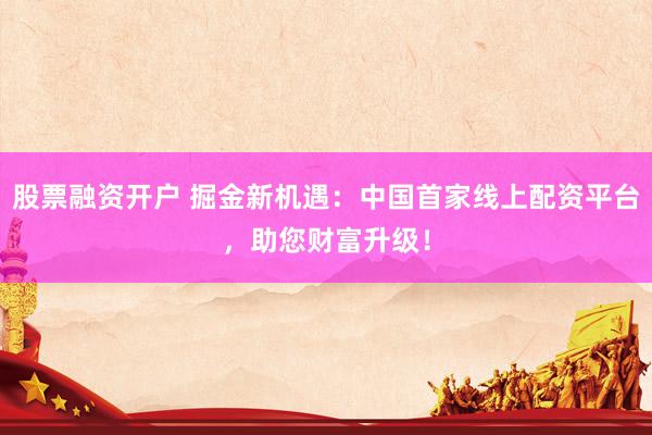 股票融资开户 掘金新机遇：中国首家线上配资平台，助您财富升级！