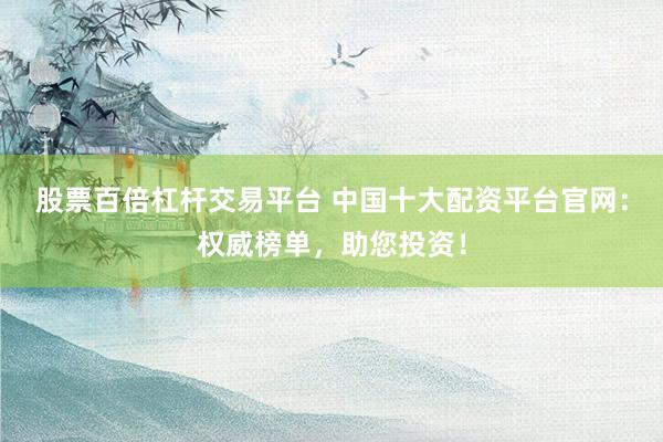股票百倍杠杆交易平台 中国十大配资平台官网：权威榜单，助您投资！