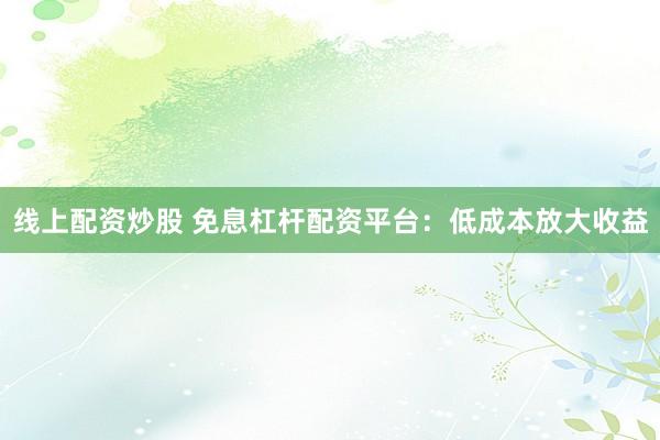 线上配资炒股 免息杠杆配资平台：低成本放大收益