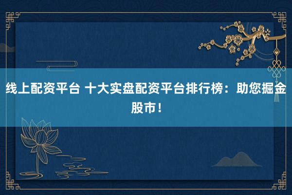 线上配资平台 十大实盘配资平台排行榜：助您掘金股市！