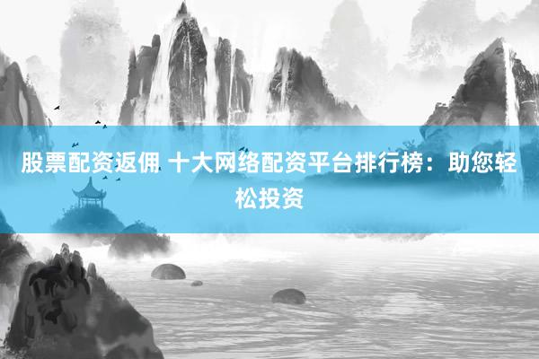 股票配资返佣 十大网络配资平台排行榜：助您轻松投资