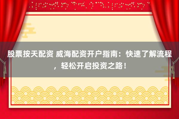 股票按天配资 威海配资开户指南：快速了解流程，轻松开启投资之路！