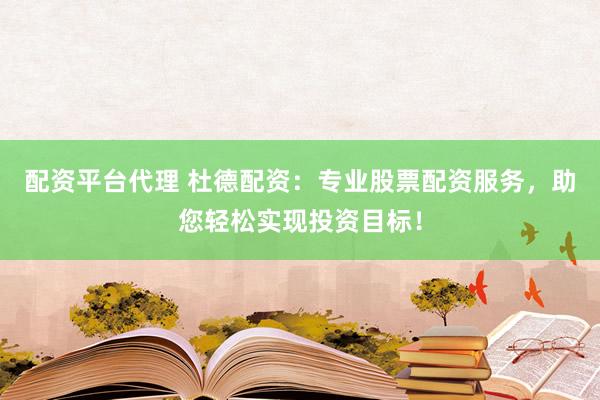 配资平台代理 杜德配资：专业股票配资服务，助您轻松实现投资目标！