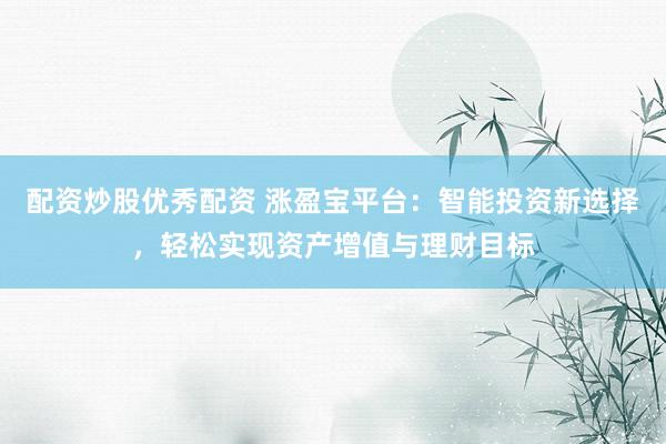 配资炒股优秀配资 涨盈宝平台：智能投资新选择，轻松实现资产增值与理财目标