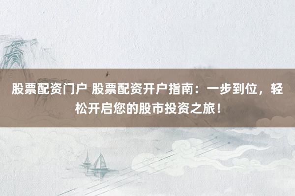 股票配资门户 股票配资开户指南：一步到位，轻松开启您的股市投资之旅！