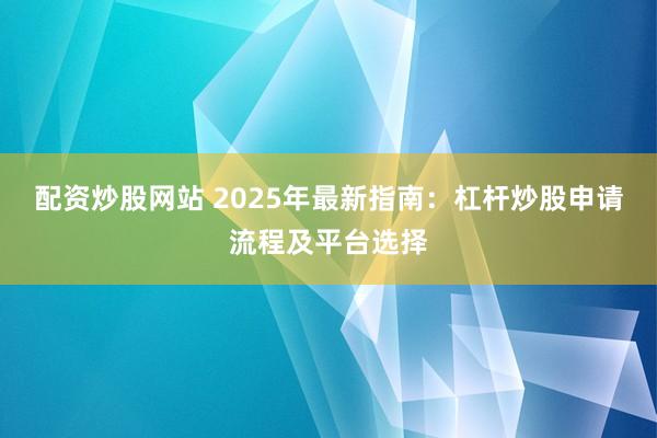 配资炒股网站 2025年最新指南：杠杆炒股申请流程及平台选择