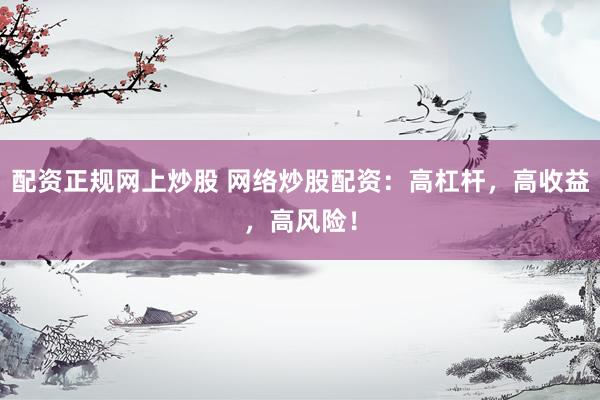 配资正规网上炒股 网络炒股配资：高杠杆，高收益，高风险！
