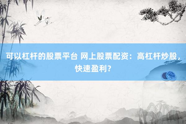 可以杠杆的股票平台 网上股票配资：高杠杆炒股，快速盈利？