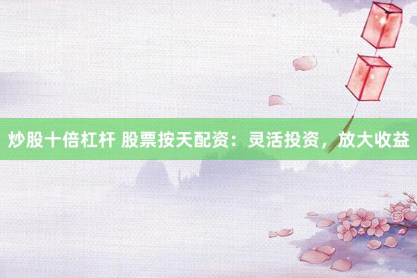炒股十倍杠杆 股票按天配资：灵活投资，放大收益