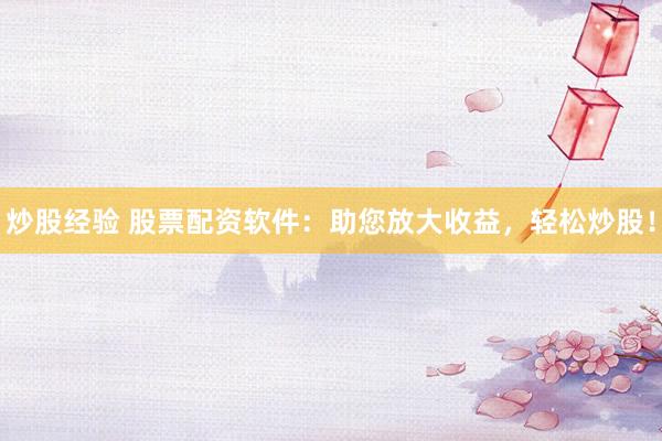 炒股经验 股票配资软件：助您放大收益，轻松炒股！