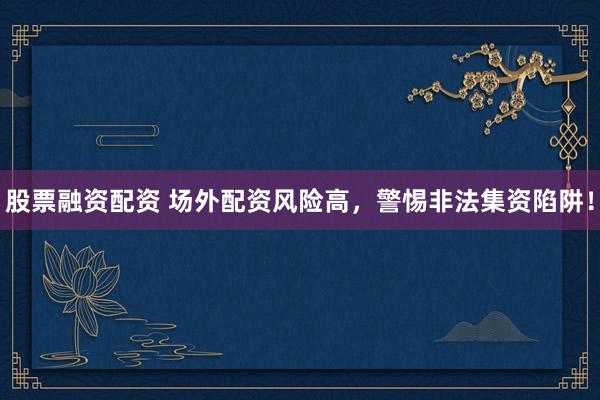 股票融资配资 场外配资风险高，警惕非法集资陷阱！