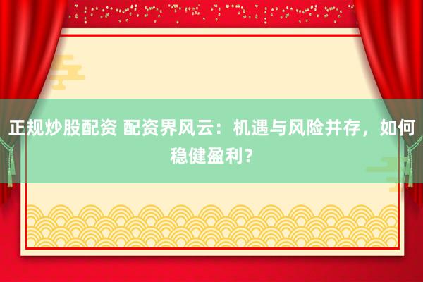 正规炒股配资 配资界风云：机遇与风险并存，如何稳健盈利？