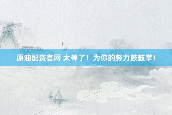 原油配资官网 太棒了！为你的努力鼓鼓掌！