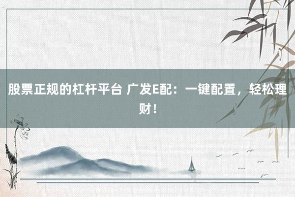 股票正规的杠杆平台 广发E配：一键配置，轻松理财！