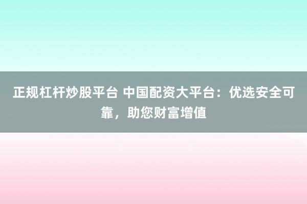 正规杠杆炒股平台 中国配资大平台：优选安全可靠，助您财富增值