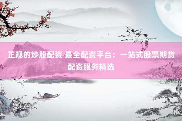 正规的炒股配资 最全配资平台：一站式股票期货配资服务精选