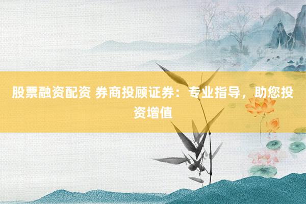 股票融资配资 券商投顾证券：专业指导，助您投资增值