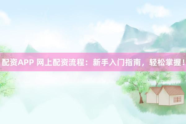 配资APP 网上配资流程：新手入门指南，轻松掌握！