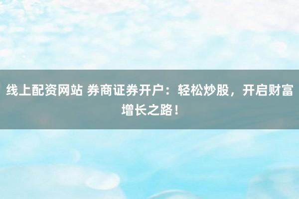 线上配资网站 券商证券开户：轻松炒股，开启财富增长之路！