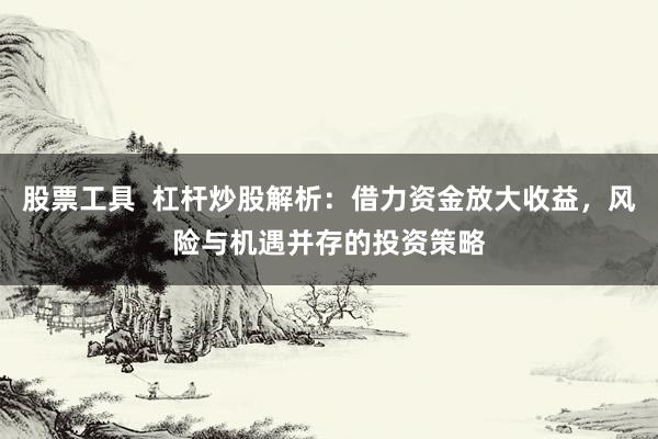 股票工具  杠杆炒股解析：借力资金放大收益，风险与机遇并存的投资策略