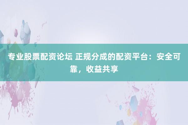 专业股票配资论坛 正规分成的配资平台：安全可靠，收益共享