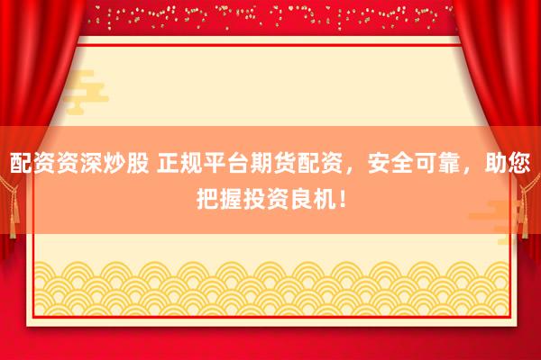 配资资深炒股 正规平台期货配资，安全可靠，助您把握投资良机！