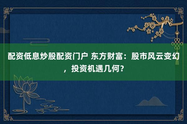 配资低息炒股配资门户 东方财富：股市风云变幻，投资机遇几何？