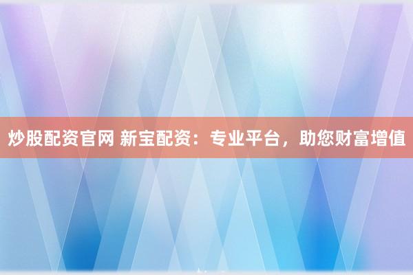 炒股配资官网 新宝配资：专业平台，助您财富增值
